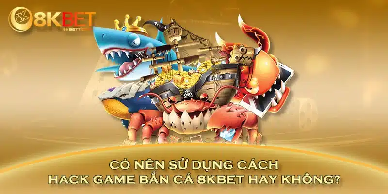 Có nên sử dụng cách hack game bắn cá 8KBET hay không?